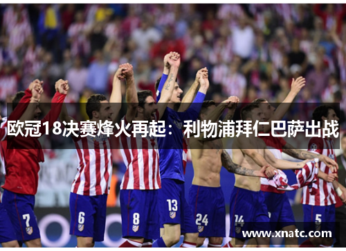 欧冠18决赛烽火再起：利物浦拜仁巴萨出战